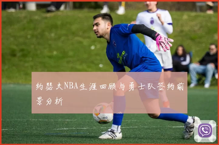 约瑟夫NBA生涯回顾与勇士队签约前景分析