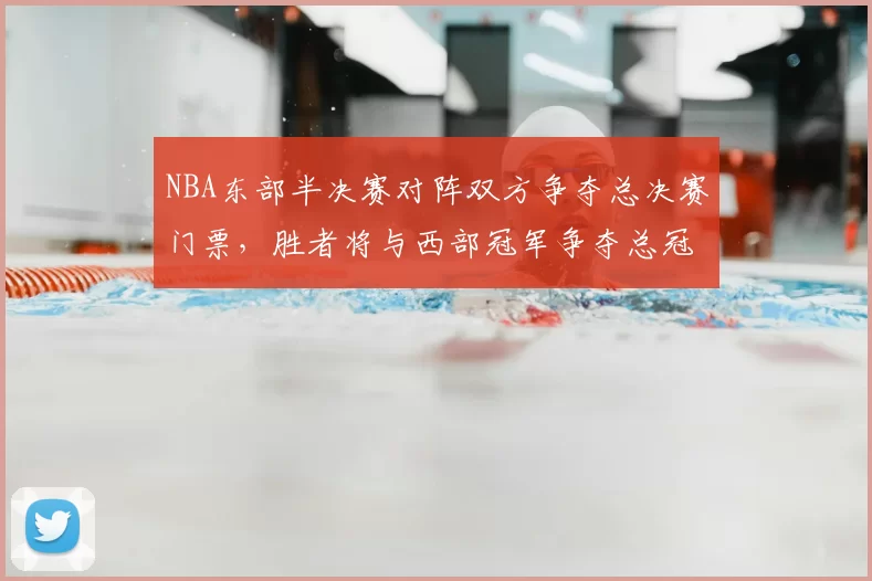 NBA东部半决赛对阵双方争夺总决赛门票，胜者将与西部冠军争夺总冠军