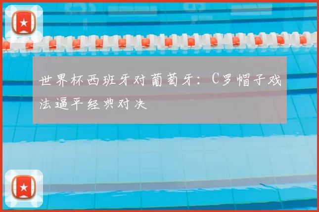 世界杯西班牙对葡萄牙:C罗帽子戏法逼平经典对决
