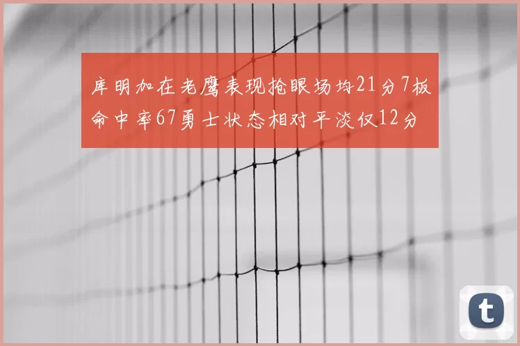 库明加在老鹰表现抢眼场均21分7板命中率67勇士状态相对平淡仅12分5板