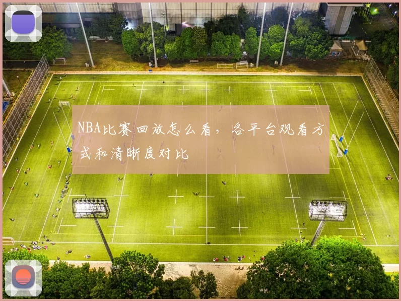NBA比赛回放怎么看，各平台观看方式和清晰度对比