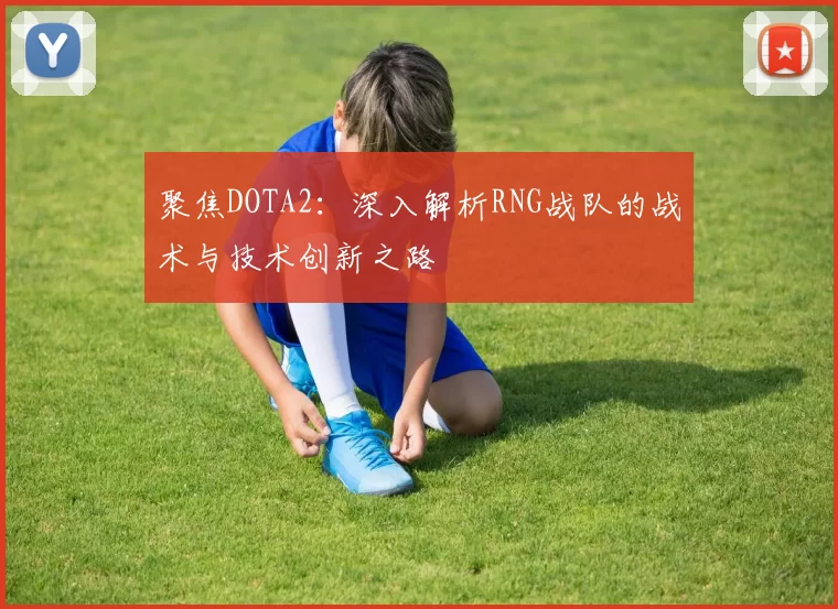 聚焦DOTA2：深入解析RNG战队的战术与技术创新之路