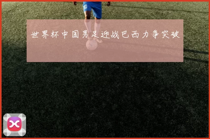 世界杯中国男足迎战巴西力争突破