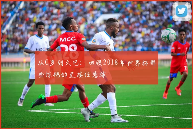 从C罗到久巴:回顾2018年世界杯那些惊艳的直接任意球