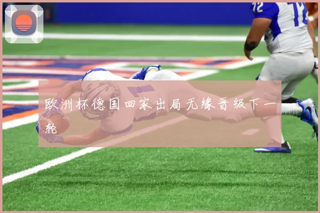 欧洲杯德国回家出局无缘晋级下一轮