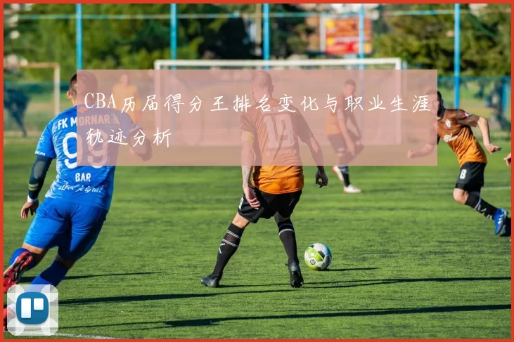 CBA历届得分王排名变化与职业生涯轨迹分析