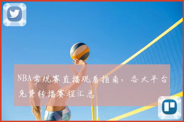 NBA常规赛直播观看指南，各大平台免费转播赛程汇总