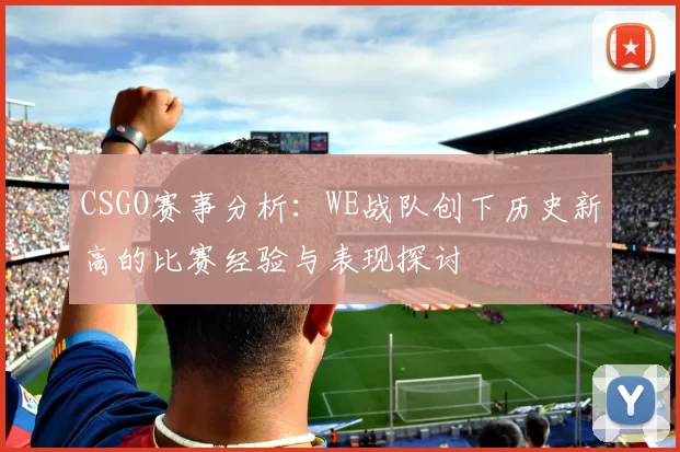 CSGO赛事分析:WE战队创下历史新高的比赛经验与表现探讨