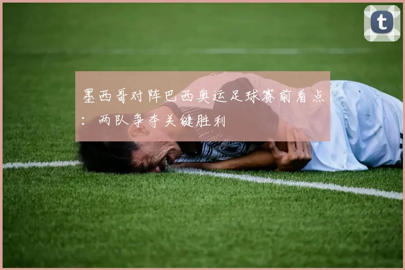 墨西哥对阵巴西奥运足球赛前看点:两队争夺关键胜利