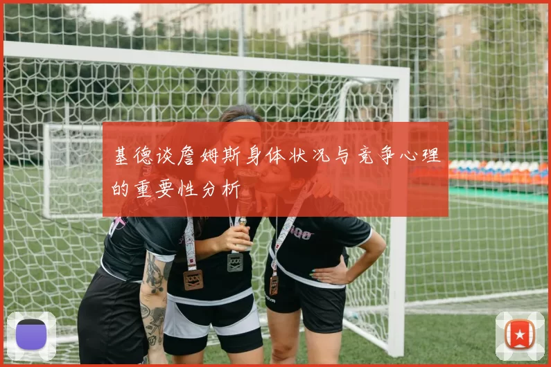 基德谈詹姆斯身体状况与竞争心理的重要性分析