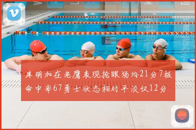 库明加在老鹰表现抢眼场均21分7板命中率67勇士状态相对平淡仅12分5板