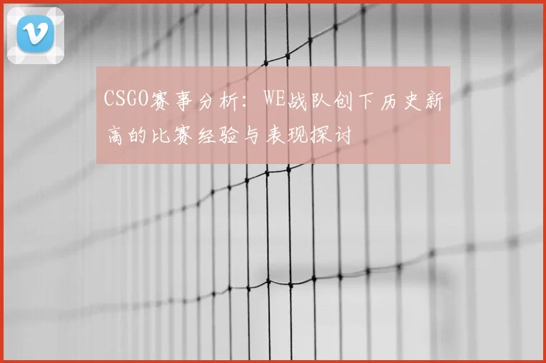 CSGO赛事分析:WE战队创下历史新高的比赛经验与表现探讨