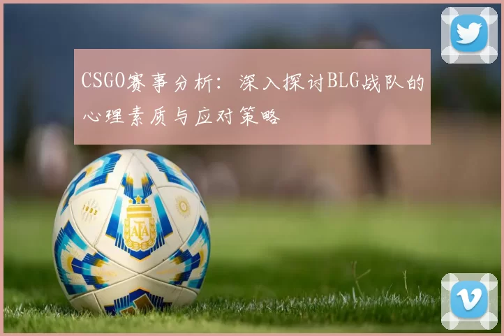 CSGO赛事分析：深入探讨BLG战队的心理素质与应对策略