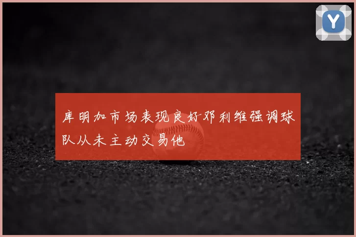 库明加市场表现良好邓利维强调球队从未主动交易他