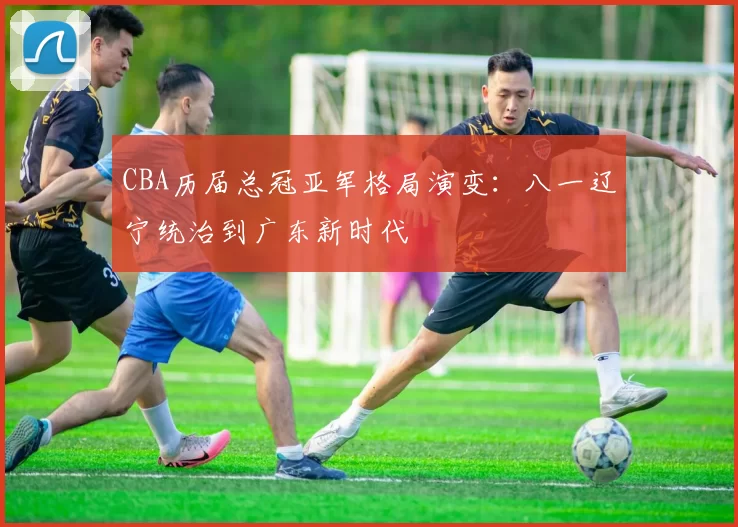 CBA历届总冠亚军格局演变：八一辽宁统治到广东新时代
