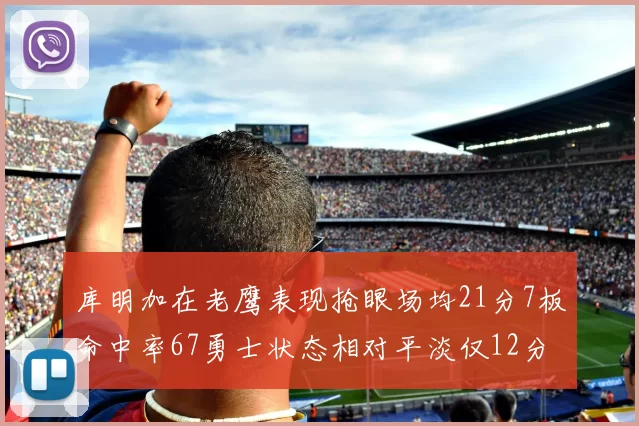 库明加在老鹰表现抢眼场均21分7板命中率67勇士状态相对平淡仅12分5板