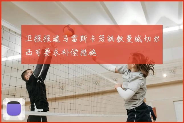 卫报报道马雷斯卡若执教曼城切尔西可要求补偿措施