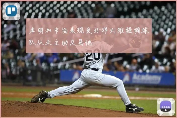 库明加市场表现良好邓利维强调球队从未主动交易他