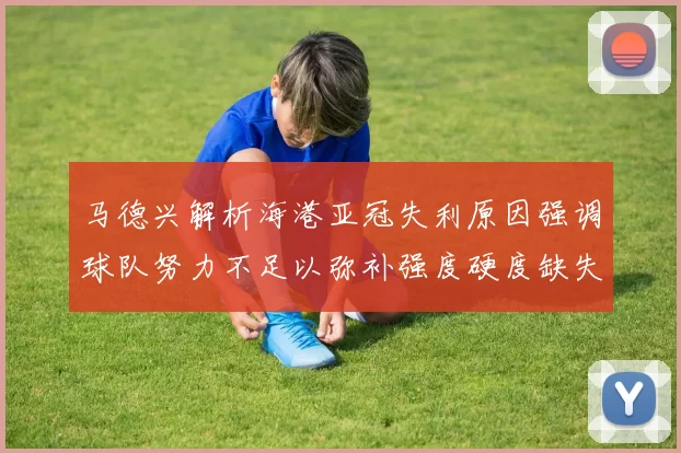 马德兴解析海港亚冠失利原因强调球队努力不足以弥补强度硬度缺失